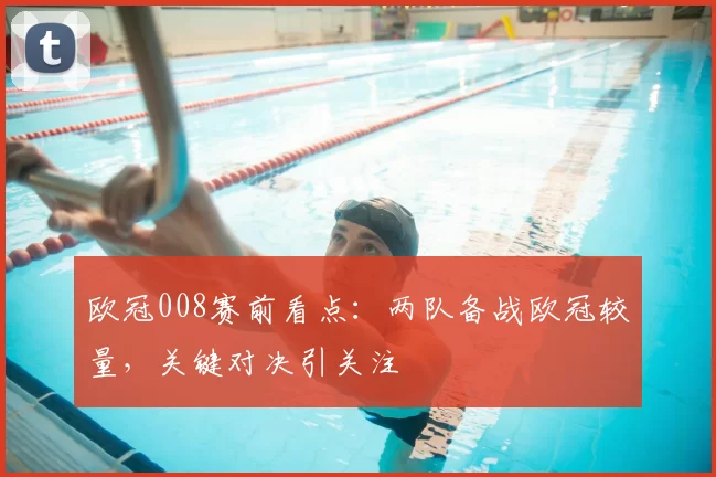 欧冠008赛前看点:两队备战欧冠较量,关键对决引关注