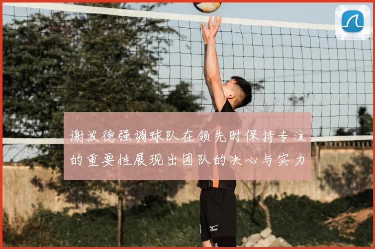 谢泼德强调球队在领先时保持专注的重要性展现出团队的决心与实力