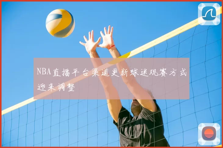 NBA直播平台渠道更新球迷观赛方式迎来调整