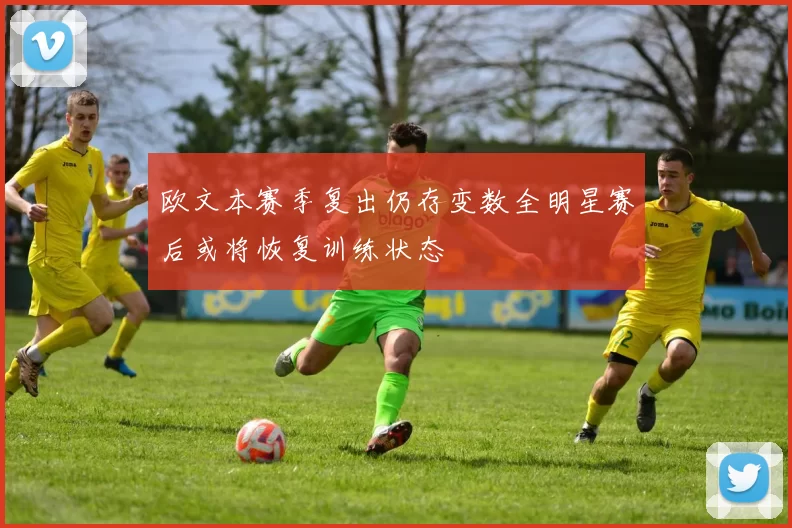 欧文本赛季复出仍存变数全明星赛后或将恢复训练状态