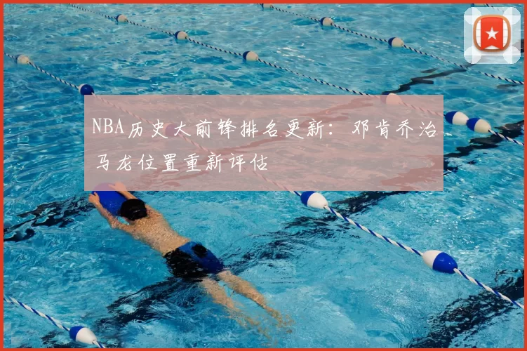 NBA历史大前锋排名更新:邓肯乔治马龙位置重新评估