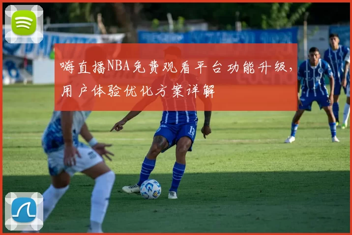 嗨直播NBA免费观看平台功能升级,用户体验优化方案详解