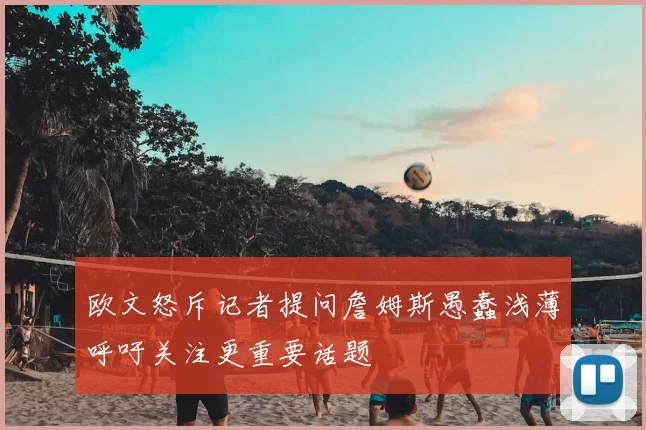 欧文怒斥记者提问詹姆斯愚蠢浅薄呼吁关注更重要话题