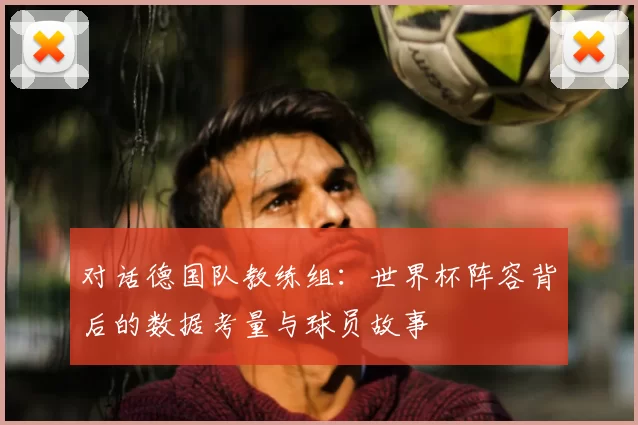 对话德国队教练组:世界杯阵容背后的数据考量与球员故事