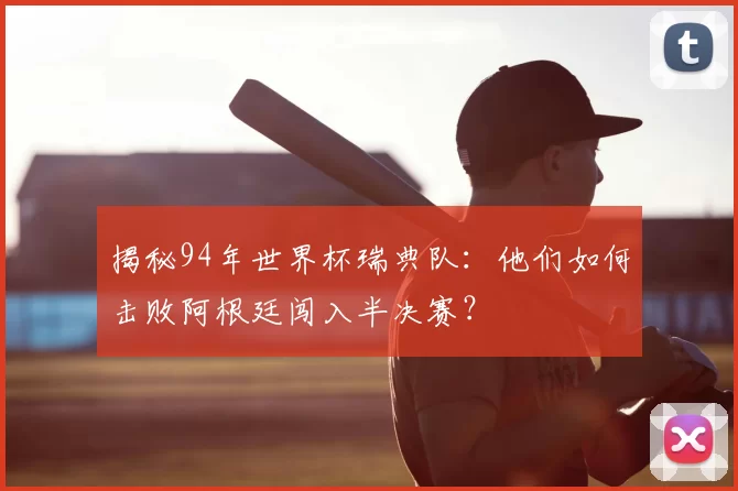 揭秘94年世界杯瑞典队:他们如何击败阿根廷闯入半决赛?